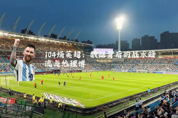 104场英超：数据背后的战术暗流与地理博弈
