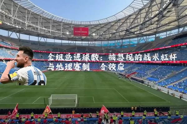 全组总进球数:被忽视的战术杠杆与地理赛制耦合效应