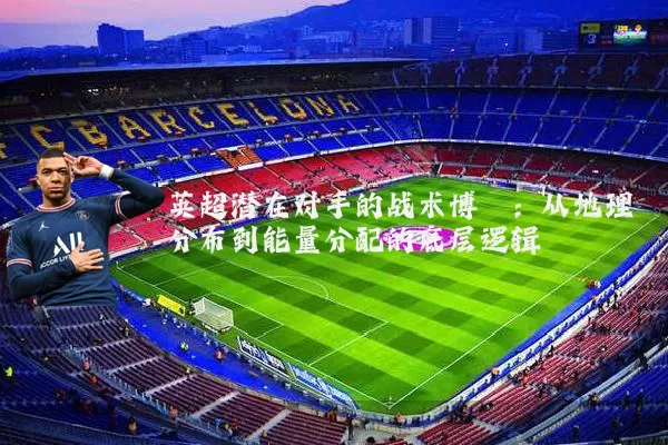 英超潜在对手的战术博弈:从地理分布到能量分配的底层逻辑