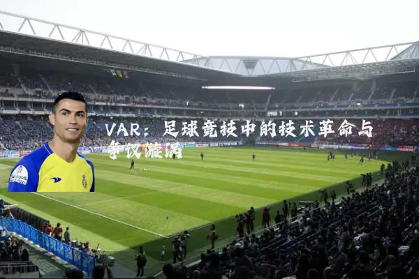 VAR:足球竞技中的技术革命与争议漩涡