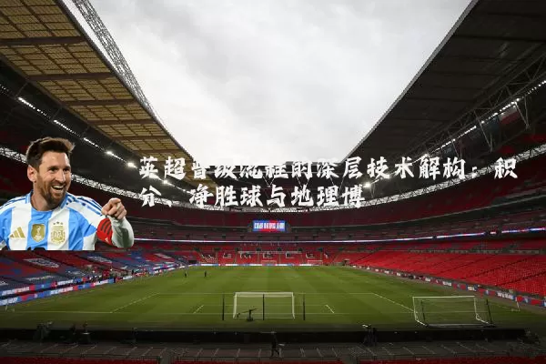 英超晋级流程的深层技术解构:积分、净胜球与地理博弈