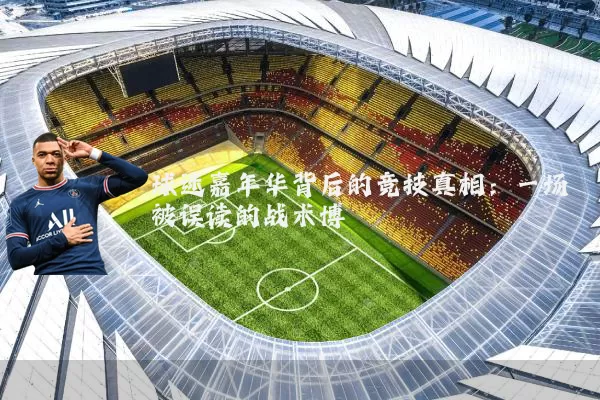球迷嘉年华背后的竞技真相：一场被误读的战术博弈