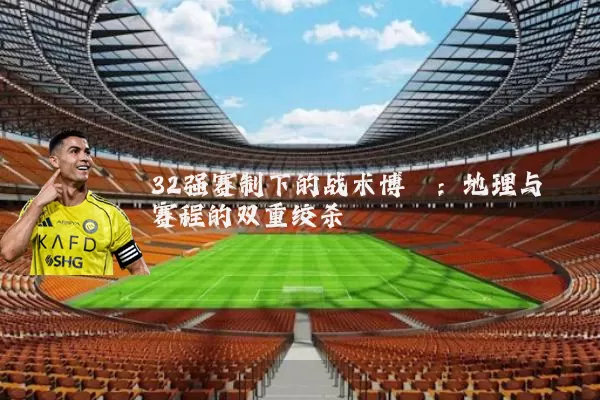 32强赛制下的战术博弈:地理与赛程的双重绞杀